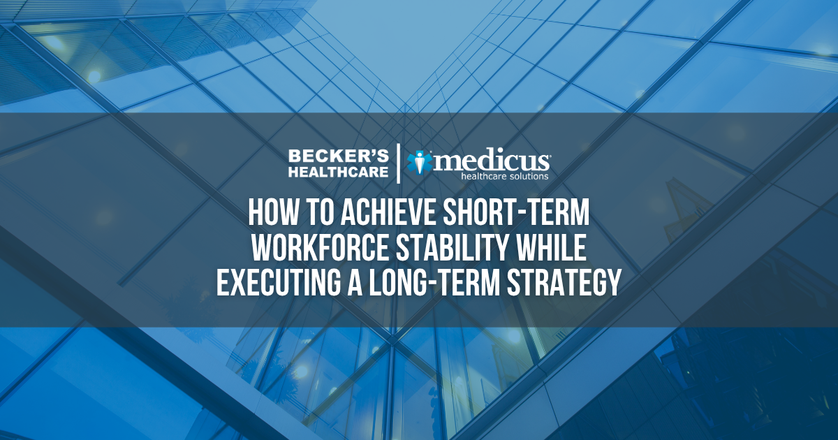 Becker's Hospital Review: How to Achieve Short-Term Workforce Stability While Executing a Long-Term Strategy